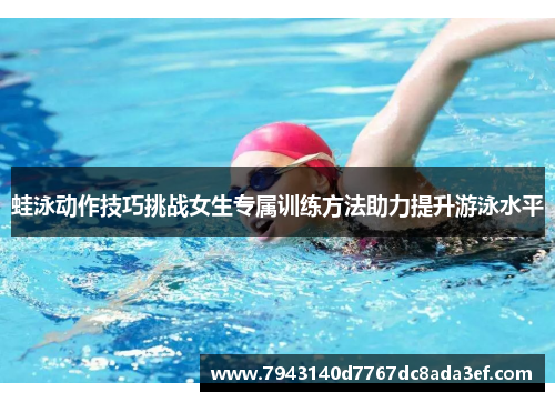 蛙泳动作技巧挑战女生专属训练方法助力提升游泳水平